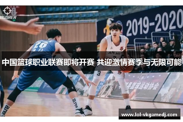 中国篮球职业联赛即将开赛 共迎激情赛季与无限可能