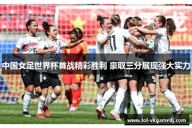 中国女足世界杯首战精彩胜利 豪取三分展现强大实力