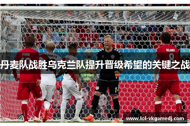丹麦队战胜乌克兰队提升晋级希望的关键之战