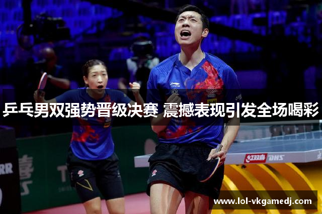 乒乓男双强势晋级决赛 震撼表现引发全场喝彩