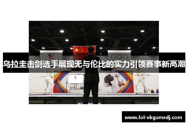 乌拉圭击剑选手展现无与伦比的实力引领赛事新高潮