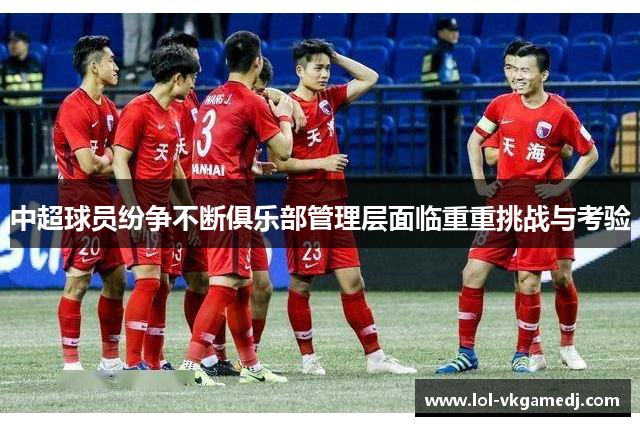 中超球员纷争不断俱乐部管理层面临重重挑战与考验