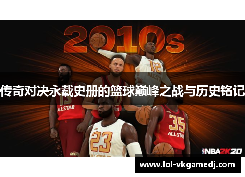传奇对决永载史册的篮球巅峰之战与历史铭记