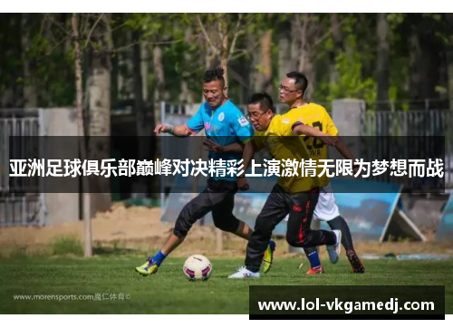亚洲足球俱乐部巅峰对决精彩上演激情无限为梦想而战