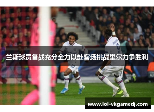 兰斯球员备战充分全力以赴客场挑战里尔力争胜利