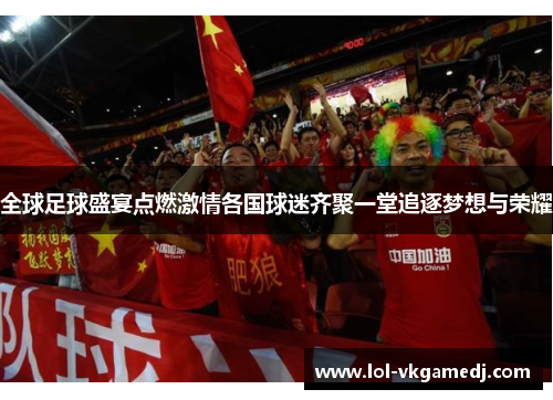 全球足球盛宴点燃激情各国球迷齐聚一堂追逐梦想与荣耀