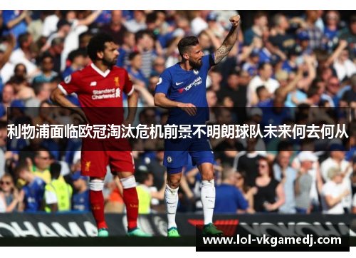 利物浦面临欧冠淘汰危机前景不明朗球队未来何去何从