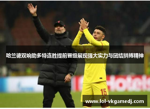 哈兰德双响助多特连胜提前晋级展现强大实力与团结拼搏精神