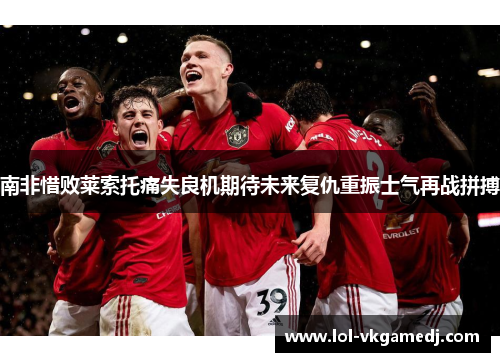 南非惜败莱索托痛失良机期待未来复仇重振士气再战拼搏