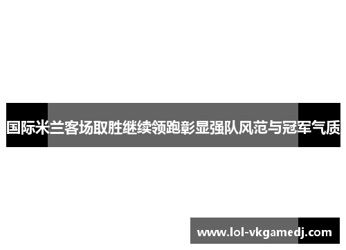 国际米兰客场取胜继续领跑彰显强队风范与冠军气质
