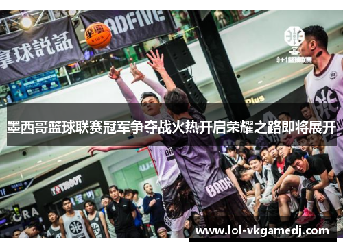 墨西哥篮球联赛冠军争夺战火热开启荣耀之路即将展开