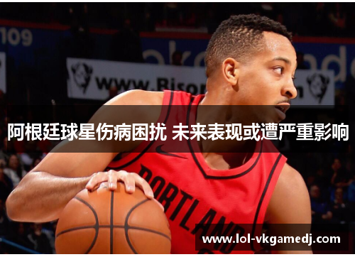 阿根廷球星伤病困扰 未来表现或遭严重影响