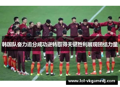 韩国队奋力追分成功逆转取得关键胜利展现团结力量