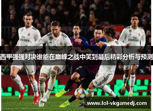 西甲强强对决谁能在巅峰之战中笑到最后精彩分析与预测
