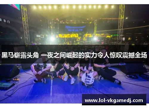 黑马崭露头角 一夜之间崛起的实力令人惊叹震撼全场
