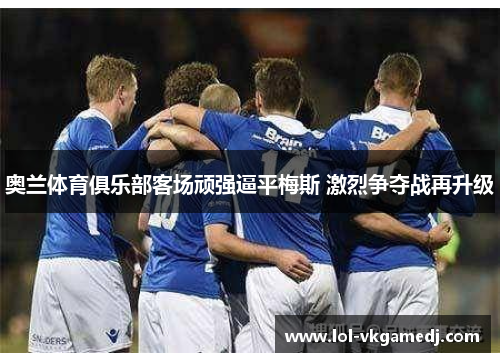 奥兰体育俱乐部客场顽强逼平梅斯 激烈争夺战再升级