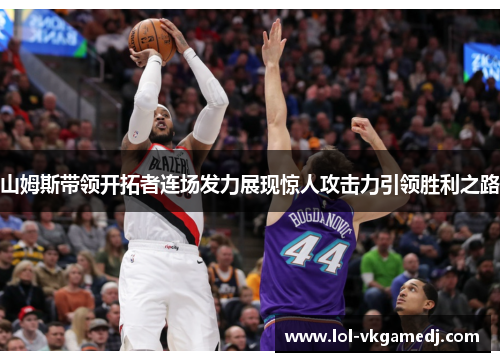 山姆斯带领开拓者连场发力展现惊人攻击力引领胜利之路