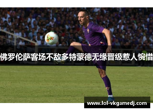 佛罗伦萨客场不敌多特蒙德无缘晋级惹人惋惜