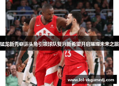 猛龙新秀崭露头角引领球队复兴新希望开启璀璨未来之旅