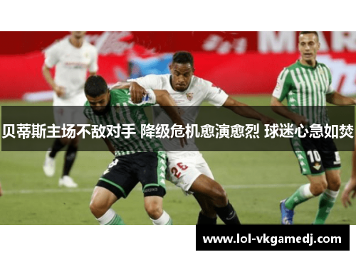 贝蒂斯主场不敌对手 降级危机愈演愈烈 球迷心急如焚
