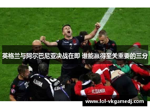 英格兰与阿尔巴尼亚决战在即 谁能赢得至关重要的三分