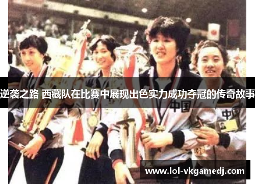 逆袭之路 西藏队在比赛中展现出色实力成功夺冠的传奇故事