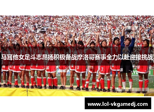 马耳他女足斗志昂扬积极备战摩洛哥赛事全力以赴迎接挑战