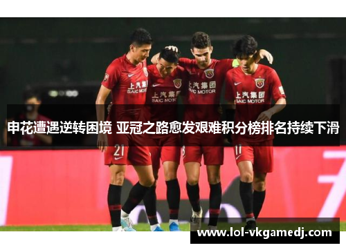 申花遭遇逆转困境 亚冠之路愈发艰难积分榜排名持续下滑
