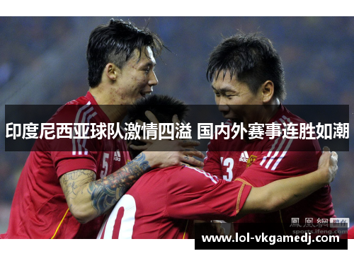印度尼西亚球队激情四溢 国内外赛事连胜如潮