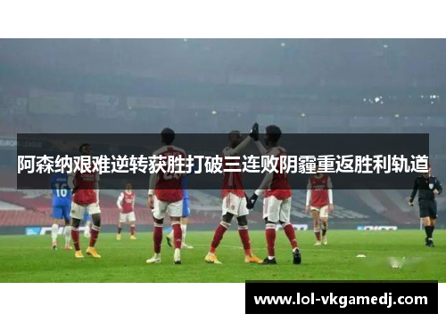 阿森纳艰难逆转获胜打破三连败阴霾重返胜利轨道