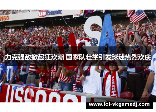 力克强敌掀起狂欢潮 国家队壮举引发球迷热烈欢庆