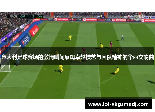意大利足球赛场的激情瞬间展现卓越技艺与团队精神的华丽交响曲
