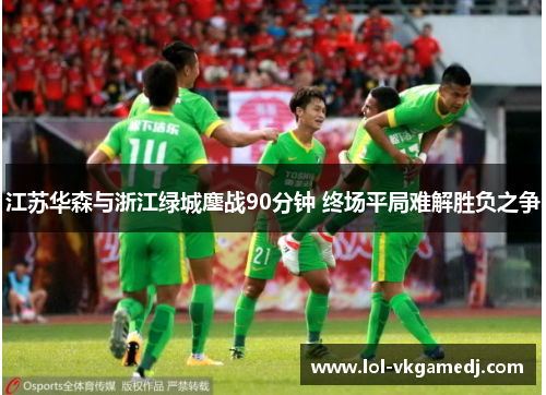 江苏华森与浙江绿城鏖战90分钟 终场平局难解胜负之争