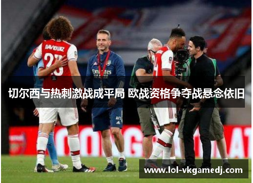 切尔西与热刺激战成平局 欧战资格争夺战悬念依旧
