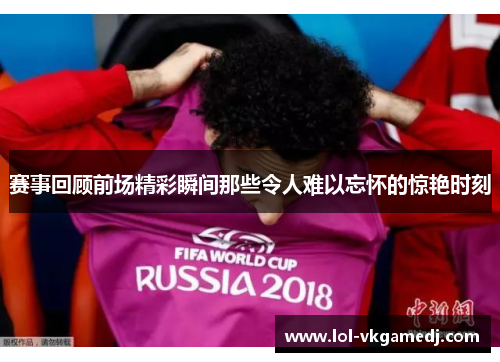 赛事回顾前场精彩瞬间那些令人难以忘怀的惊艳时刻
