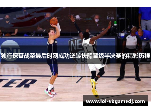 独行侠奋战至最后时刻成功逆转快船晋级半决赛的精彩历程