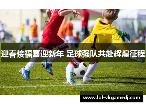 迎春接福喜迎新年 足球强队共赴辉煌征程