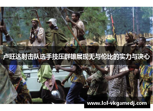 卢旺达射击队选手技压群雄展现无与伦比的实力与决心