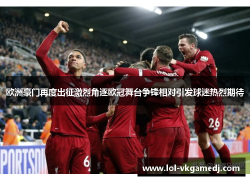 欧洲豪门再度出征激烈角逐欧冠舞台争锋相对引发球迷热烈期待