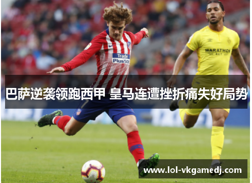 巴萨逆袭领跑西甲 皇马连遭挫折痛失好局势