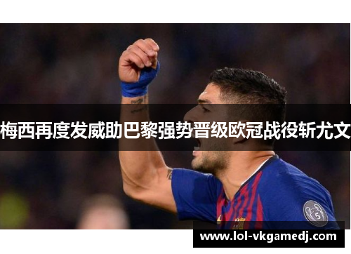 梅西再度发威助巴黎强势晋级欧冠战役斩尤文