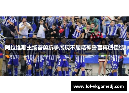 阿拉维斯主场奋勇抗争展现不屈精神誓言再创佳绩