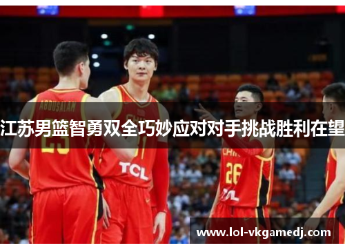 江苏男篮智勇双全巧妙应对对手挑战胜利在望