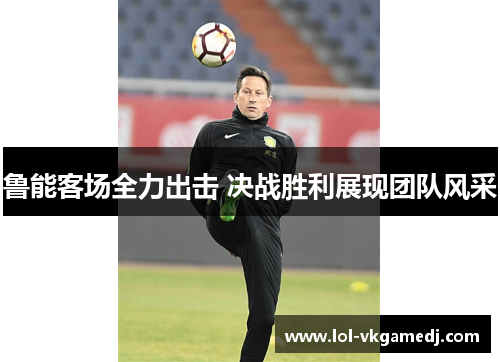 鲁能客场全力出击 决战胜利展现团队风采