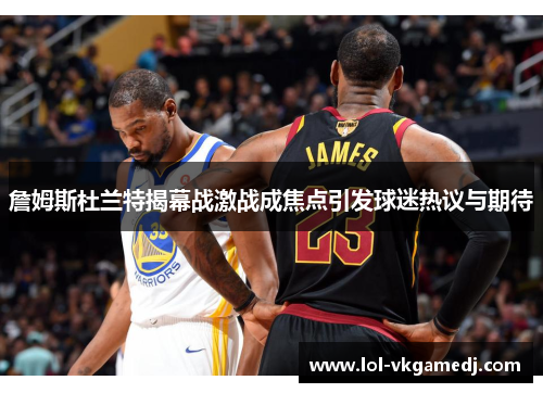 詹姆斯杜兰特揭幕战激战成焦点引发球迷热议与期待