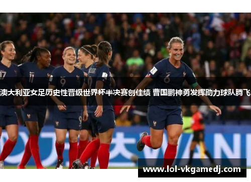 澳大利亚女足历史性晋级世界杯半决赛创佳绩 曹国鹏神勇发挥助力球队腾飞