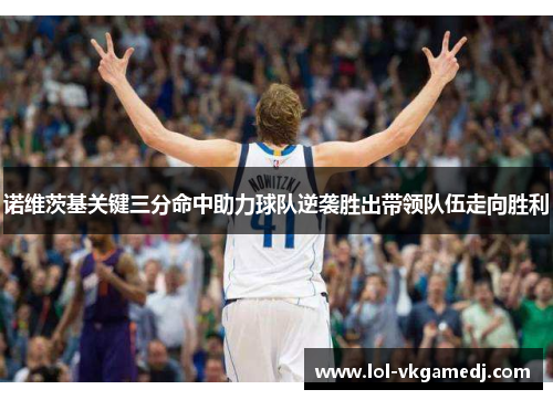 诺维茨基关键三分命中助力球队逆袭胜出带领队伍走向胜利