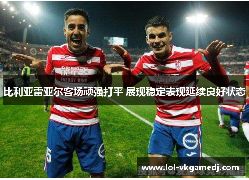 比利亚雷亚尔客场顽强打平 展现稳定表现延续良好状态