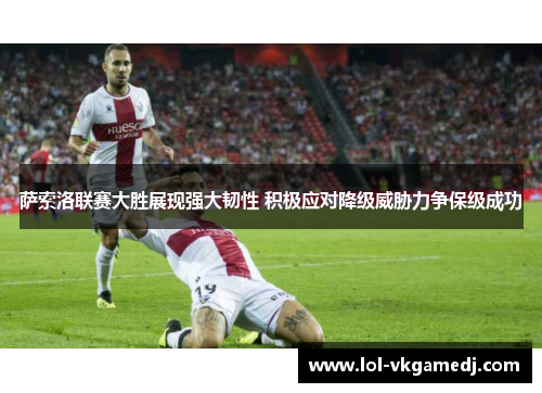萨索洛联赛大胜展现强大韧性 积极应对降级威胁力争保级成功