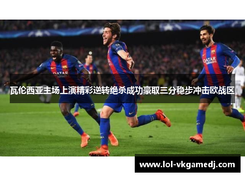 瓦伦西亚主场上演精彩逆转绝杀成功豪取三分稳步冲击欧战区